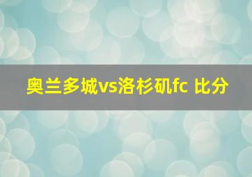 奥兰多城vs洛杉矶fc 比分